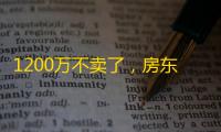 1200万不卖了，房东直接跳涨至1500万